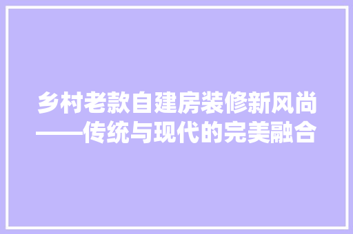 乡村老款自建房装修新风尚——传统与现代的完美融合