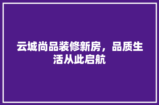 云城尚品装修新房，品质生活从此启航