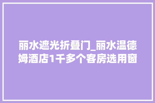 丽水遮光折叠门_丽水温德姆酒店1千多个客房选用窗霸全遮光防风帘罗马帘