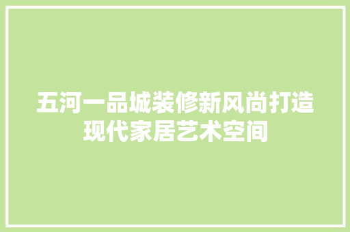 五河一品城装修新风尚打造现代家居艺术空间