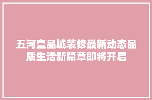 五河壹品城装修最新动态品质生活新篇章即将开启