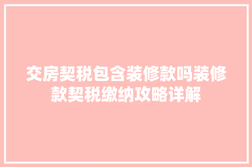 交房契税包含装修款吗装修款契税缴纳攻略详解