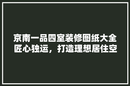 京南一品四室装修图纸大全匠心独运，打造理想居住空间