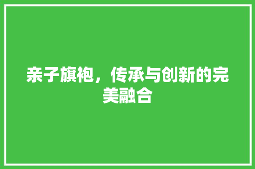 亲子旗袍，传承与创新的完美融合