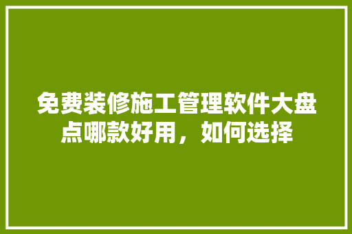 免费装修施工管理软件大盘点哪款好用，如何选择