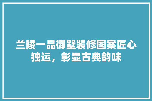 兰陵一品御墅装修图案匠心独运，彰显古典韵味