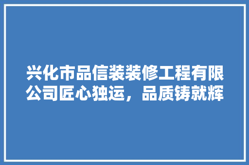 兴化市品信装装修工程有限公司匠心独运，品质铸就辉煌