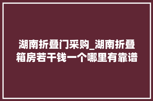 湖南折叠门采购_湖南折叠箱房若干钱一个哪里有靠谱的分娩厂家