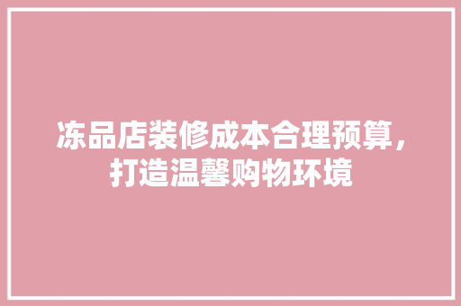 冻品店装修成本合理预算，打造温馨购物环境
