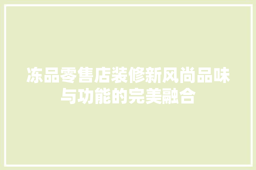 冻品零售店装修新风尚品味与功能的完美融合