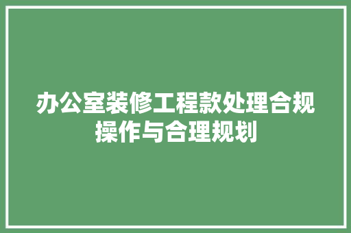 办公室装修工程款处理合规操作与合理规划