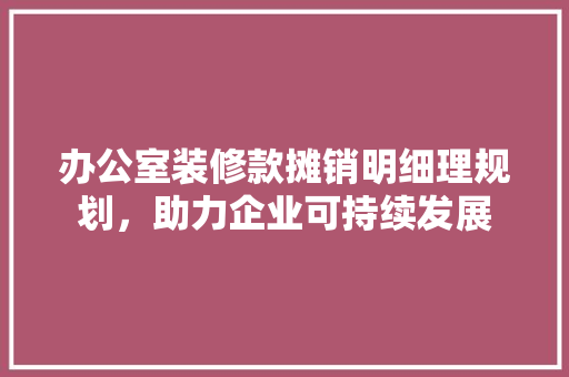 办公室装修款摊销明细理规划，助力企业可持续发展
