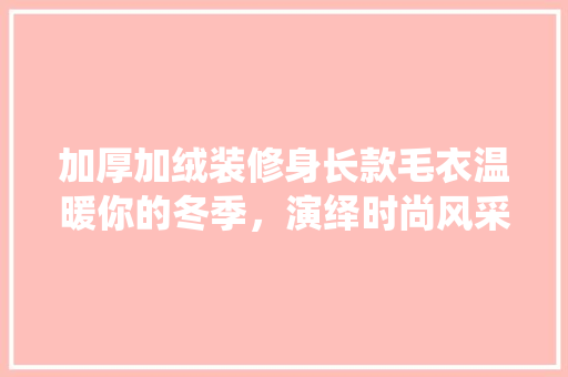 加厚加绒装修身长款毛衣温暖你的冬季，演绎时尚风采