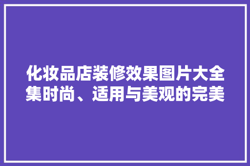 化妆品店装修效果图片大全集时尚、适用与美观的完美融合