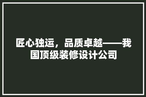 匠心独运，品质卓越——我国顶级装修设计公司