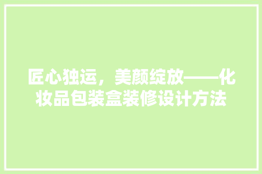 匠心独运，美颜绽放——化妆品包装盒装修设计方法