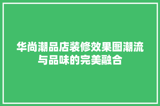 华尚潮品店装修效果图潮流与品味的完美融合