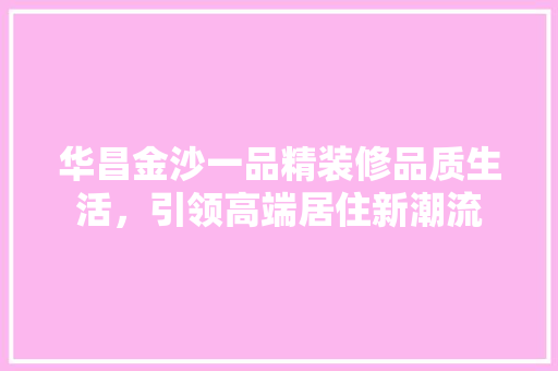 华昌金沙一品精装修品质生活，引领高端居住新潮流
