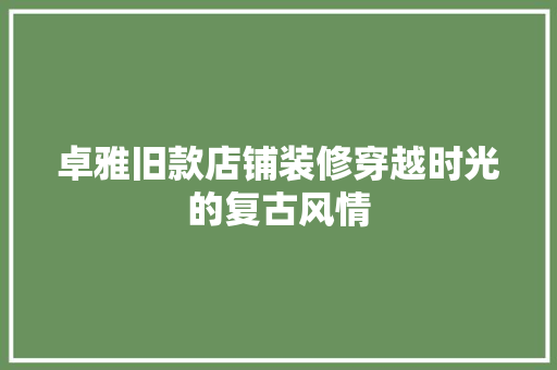 卓雅旧款店铺装修穿越时光的复古风情
