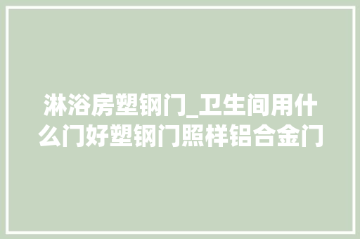 淋浴房塑钢门_卫生间用什么门好塑钢门照样铝合金门很多人都选错了