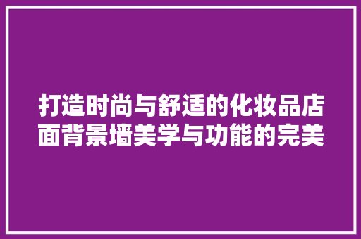 打造时尚与舒适的化妆品店面背景墙美学与功能的完美融合