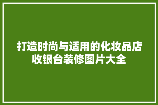打造时尚与适用的化妆品店收银台装修图片大全 复合门