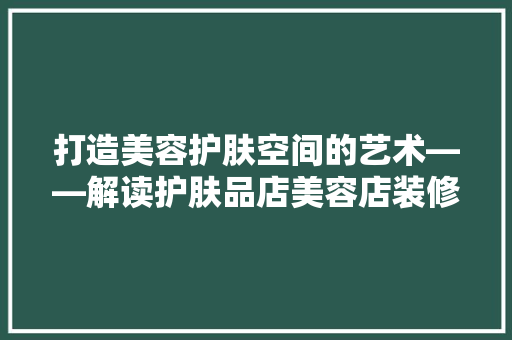 打造美容护肤空间的艺术——解读护肤品店美容店装修效果图