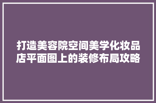 打造美容院空间美学化妆品店平面图上的装修布局攻略 复合门