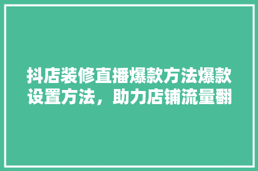 抖店装修直播爆款方法爆款设置方法，助力店铺流量翻倍！
