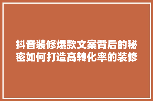 抖音装修爆款文案背后的秘密如何打造高转化率的装修文案