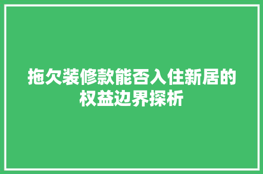 拖欠装修款能否入住新居的权益边界探析