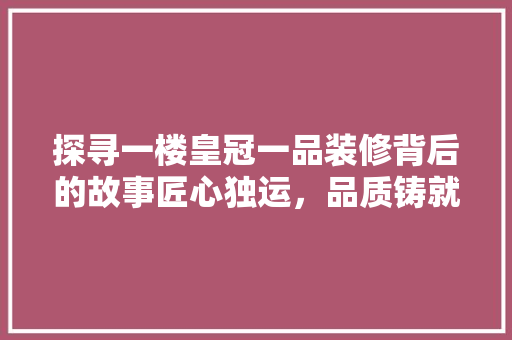 探寻一楼皇冠一品装修背后的故事匠心独运，品质铸就辉煌