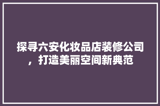 探寻六安化妆品店装修公司，打造美丽空间新典范