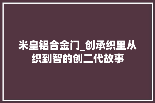 米皇铝合金门_创承织里从织到智的创二代故事 折叠门