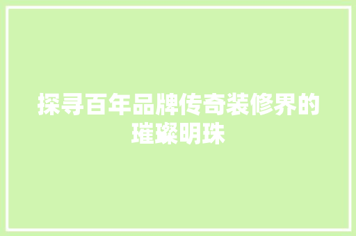 探寻百年品牌传奇装修界的璀璨明珠