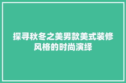 探寻秋冬之美男款美式装修风格的时尚演绎