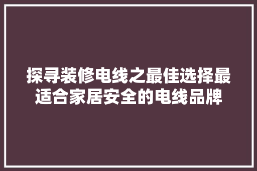 探寻装修电线之最佳选择最适合家居安全的电线品牌