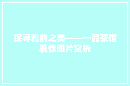 探寻雅韵之美——一品茶馆装修图片赏析
