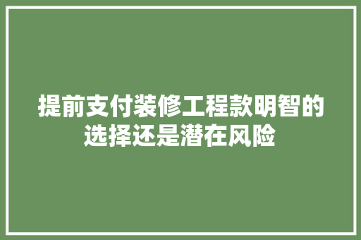 提前支付装修工程款明智的选择还是潜在风险