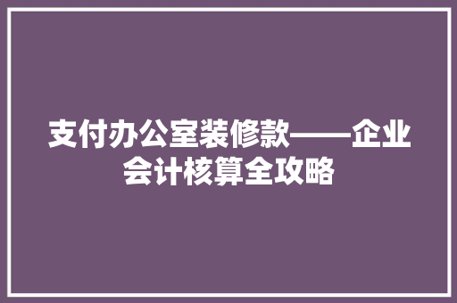 支付办公室装修款——企业会计核算全攻略