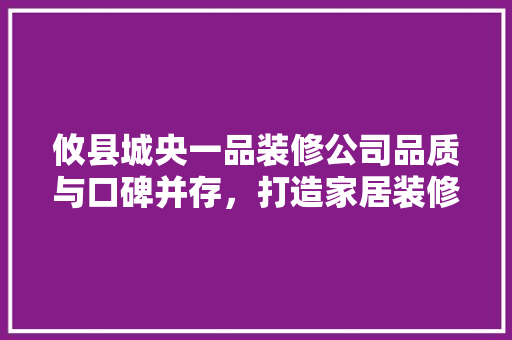 攸县城央一品装修公司品质与口碑并存，打造家居装修新标杆