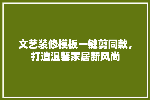 文艺装修模板一键剪同款，打造温馨家居新风尚