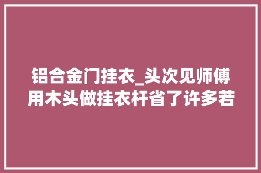铝合金门挂衣_头次见师傅用木头做挂衣杆省了许多若干钱立马回去照着装