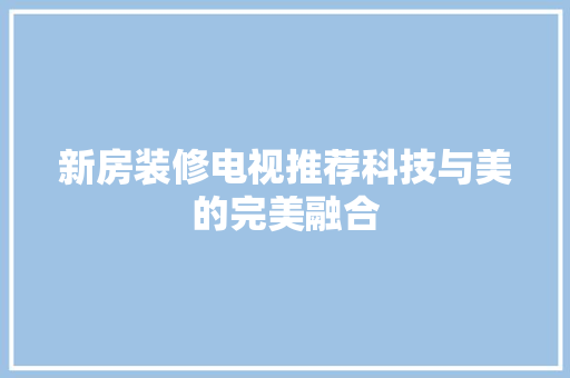 新房装修电视推荐科技与美的完美融合
