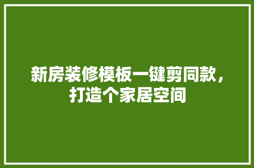 新房装修模板一键剪同款，打造个家居空间