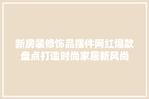 新房装修饰品摆件网红爆款盘点打造时尚家居新风尚