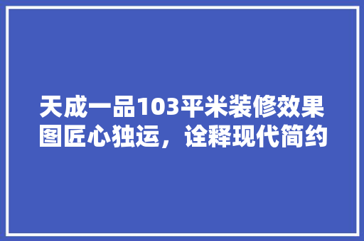 天成一品103平米装修效果图匠心独运，诠释现代简约之美