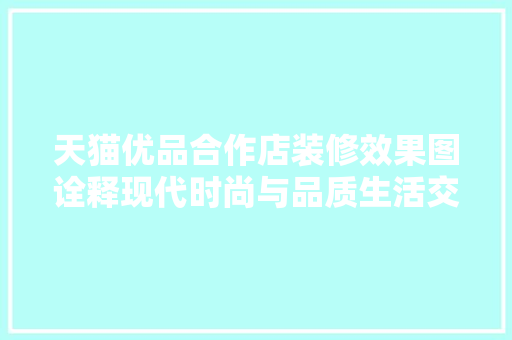 天猫优品合作店装修效果图诠释现代时尚与品质生活交融的艺术空间