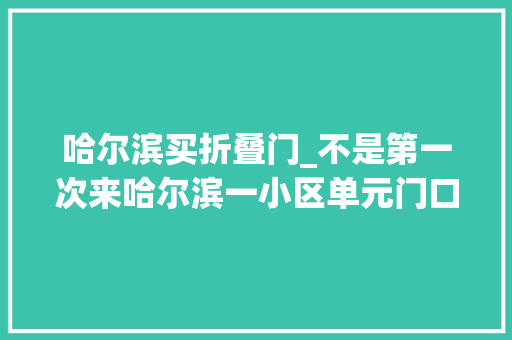 哈尔滨买折叠门_不是第一次来哈尔滨一小区单元门口出现一须眉鬼鬼祟祟在干啥