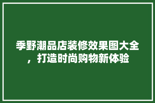 季野潮品店装修效果图大全，打造时尚购物新体验